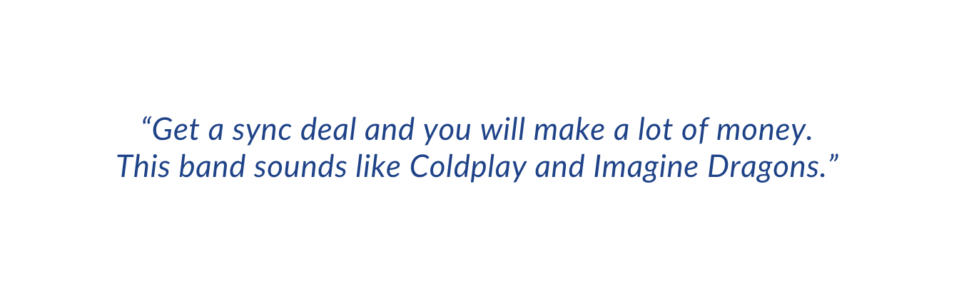 Get a sync deal and you will make a lot of money This band sounds like Coldplay and Imagine Dragons