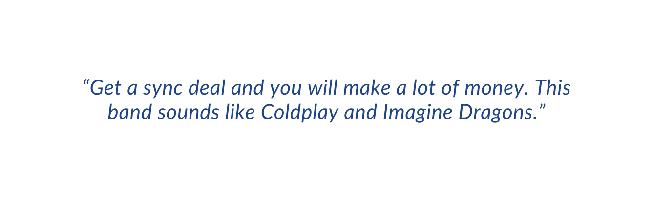 Get a sync deal and you will make a lot of money This band sounds like Coldplay and Imagine Dragons